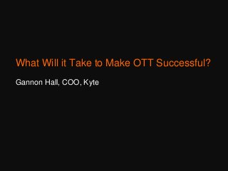 What Will it Take to Make OTT Successful?
Gannon Hall, COO, Kyte
 