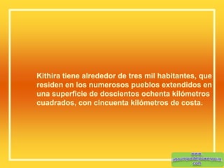 Kithira tiene alrededor de tres mil habitantes, que
residen en los numerosos pueblos extendidos en
una superficie de doscientos ochenta kilómetros
cuadrados, con cincuenta kilómetros de costa.
 