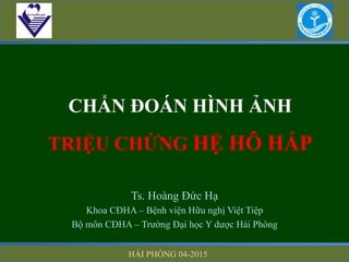 CHẨN ĐOÁN HÌNH ẢNH
TRIỆU CHỨNG HỆ HÔ HẤP
Ts. Hoàng Đức Hạ
Khoa CĐHA – Bệnh viện Hữu nghị Việt Tiệp
Bộ môn CĐHA – Trường Đại học Y dược Hải Phòng
HẢI PHÒNG 04-2015
 