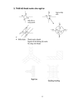 3. Thiết kế thoát nước cho ngã tư 
13 
C 
• Điều kiện: Thoát nước nhanh 
Người đi bộ không lội nước 
Xe chạy êm thuận 
Ng· ba 
Qu¶ng truêng 
thấp dần ra 
xung quanh 
Ngã tư thấp 
nhất 
 