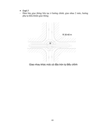 • Loại 3 
- Đảm bảo giao thông liên tục ở hướng chính, giao nhau 2 mức, hướng 
phụ tự điều khiển giao thông 
Giao nhau kh¸c møc cã ®¶o trßn tù ®iÒu chØnh 
60 
R 
R 30-40 m 
 