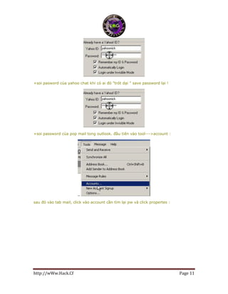 http://wWw.Hack.Cf Page 11
+soi pasword của yahoo chat khi có ai đó "trót dại " save password lại !
+soi password của pop mail tong outlook. đầu tiên vào tool--->account :
sau đó vào tab mail, click vào account cần tìm lại pw và click propertes :
 