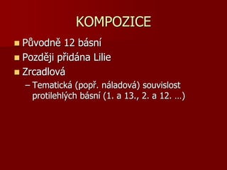KOMPOZICE
 Původně 12 básní
 Později přidána Lilie
 Zrcadlová
– Tematická (popř. náladová) souvislost
protilehlých básní (1. a 13., 2. a 12. …)
 