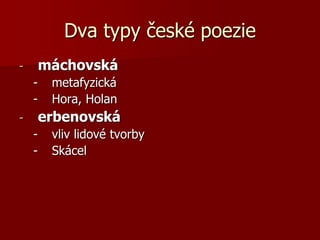 Dva typy české poezie
- máchovská
- metafyzická
- Hora, Holan
- erbenovská
- vliv lidové tvorby
- Skácel
 