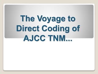 The Voyage to
Direct Coding of
AJCC TNM...
 