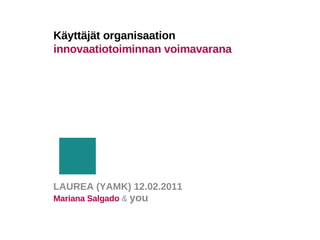 Käyttäjät organisaation
innovaatiotoiminnan voimavarana




LAUREA (YAMK) 12.02.2011
Mariana Salgado & you
 