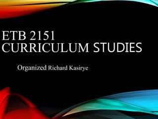 ETB 2151
CURRICULUM STUDIES
Organized Richard Kasirye
 