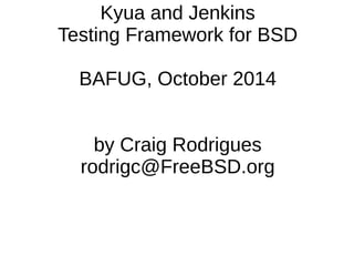 Kyua and Jenkins
Testing Framework for BSD
BAFUG, October 2014
by Craig Rodrigues
rodrigc@FreeBSD.org
 