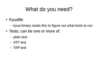What do you need?
● Kyuafile
– kyua binary reads this to figure out what tests to run
● Tests, can be one or more of:
– plain test
– ATF test
– TAP test
 
