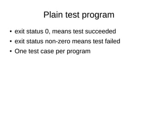 Plain test program
● exit status 0, means test succeeded
● exit status non-zero means test failed
● One test case per program
 