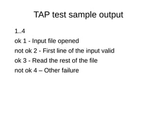 TAP test sample output
1..4
ok 1 - Input file opened
not ok 2 - First line of the input valid
ok 3 - Read the rest of the file
not ok 4 – Other failure
 