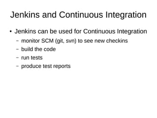 Jenkins and Continuous Integration
● Jenkins can be used for Continuous Integration
– monitor SCM (git, svn) to see new checkins
– build the code
– run tests
– produce test reports
 