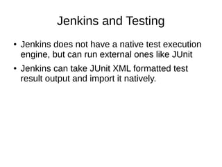 Jenkins and Testing
● Jenkins does not have a native test execution
engine, but can run external ones like JUnit
● Jenkins can take JUnit XML formatted test
result output and import it natively.
 