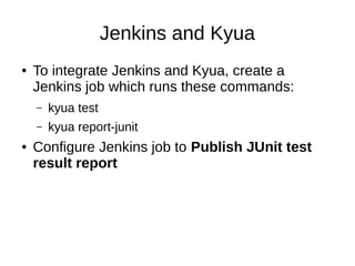 Jenkins and Kyua
● To integrate Jenkins and Kyua, create a
Jenkins job which runs these commands:
– kyua test
– kyua report-junit
● Configure Jenkins job to Publish JUnit test
result report
 