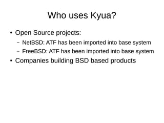 Who uses Kyua?
● Open Source projects:
– NetBSD: ATF has been imported into base system
– FreeBSD: ATF has been imported into base system
● Companies building BSD based products
 