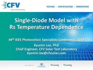 Single-Diode Model with
Rs Temperature Dependence
44th IEEE Photovoltaic Specialists Conference, 2017
Kyumin Lee, PhD
Chief Engineer, CFV Solar Test Laboratory
kyumin.lee@cfvsolar.com
 