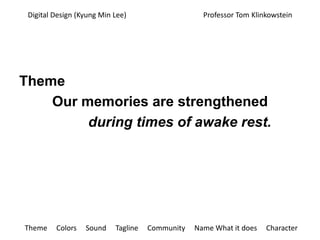 Digital Design (Kyung Min Lee)                                          Professor Tom Klinkowstein Theme Our memories are strengthened            during times of awake rest. Theme     Colors     Sound     Tagline     Community     Name What it does     Character 