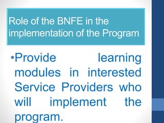 Role of the BNFE in the
implementation of the Program
•Provide learning
modules in interested
Service Providers who
will implement the
program.
 