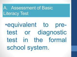 A. Assessment of Basic
Literacy Test
•equivalent to pre-
test or diagnostic
test in the formal
school system.
 