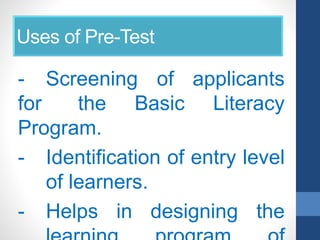 Uses of Pre-Test
- Screening of applicants
for the Basic Literacy
Program.
- Identification of entry level
of learners.
- Helps in designing the
 