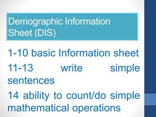 Demographic Information
Sheet (DIS)
1-10 basic Information sheet
11-13 write simple
sentences
14 ability to count/do simple
mathematical operations
 