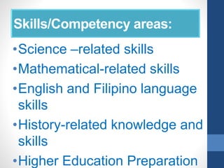 Skills/Competency areas:
•Science –related skills
•Mathematical-related skills
•English and Filipino language
skills
•History-related knowledge and
skills
•Higher Education Preparation
 