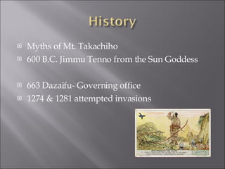 Myths of Mt. Takachiho 600 B.C. Jimmu Tenno from the Sun Goddess 663 Dazaifu- Governing office 1274 & 1281 attempted invasions 