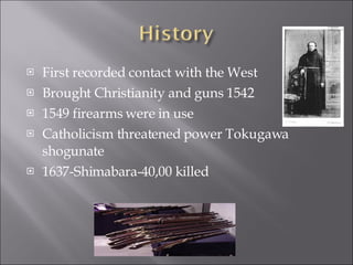 First recorded contact with the West Brought Christianity and guns 1542 1549 firearms were in use Catholicism threatened power Tokugawa shogunate 1637-Shimabara-40,00 killed 