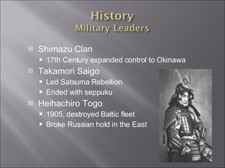 Shimazu Clan 17th Century expanded control to Okinawa Takamori Saigo Led Satsuma Rebellion Ended with seppuku Heihachiro Togo 1905, destroyed Baltic fleet Broke Russian hold in the East 