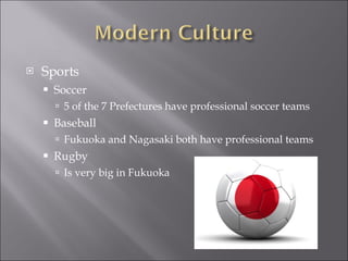 Sports Soccer 5 of the 7 Prefectures have professional soccer teams Baseball Fukuoka and Nagasaki both have professional teams Rugby Is very big in Fukuoka 