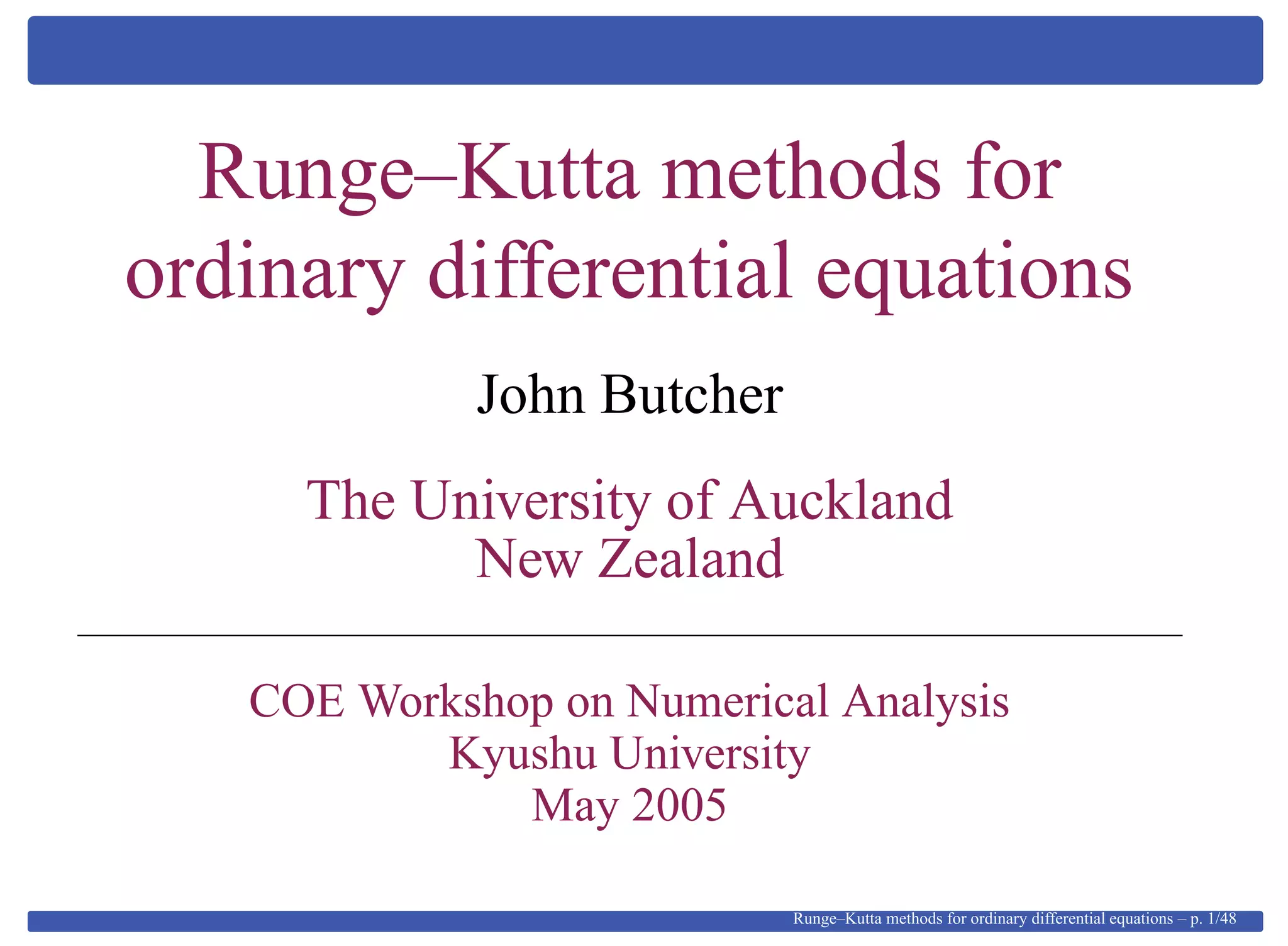 Runge–Kutta methods for
ordinary differential equations
John Butcher
The University of Auckland
New Zealand
COE Workshop on Numerical Analysis
Kyushu University
May 2005
Runge–Kutta methods for ordinary differential equations – p. 1/48
 
