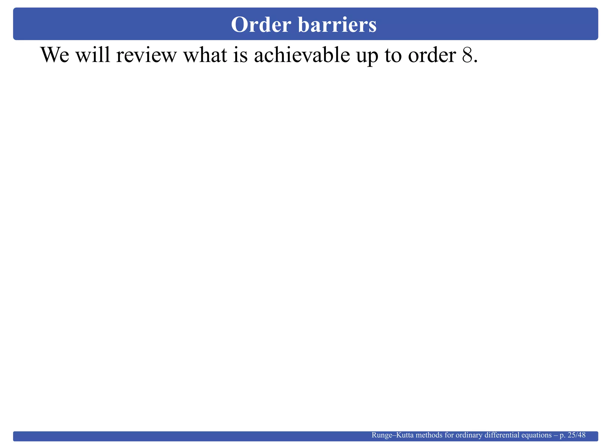Order barriers
We will review what is achievable up to order 8.
Runge–Kutta methods for ordinary differential equations – p. 25/48
 