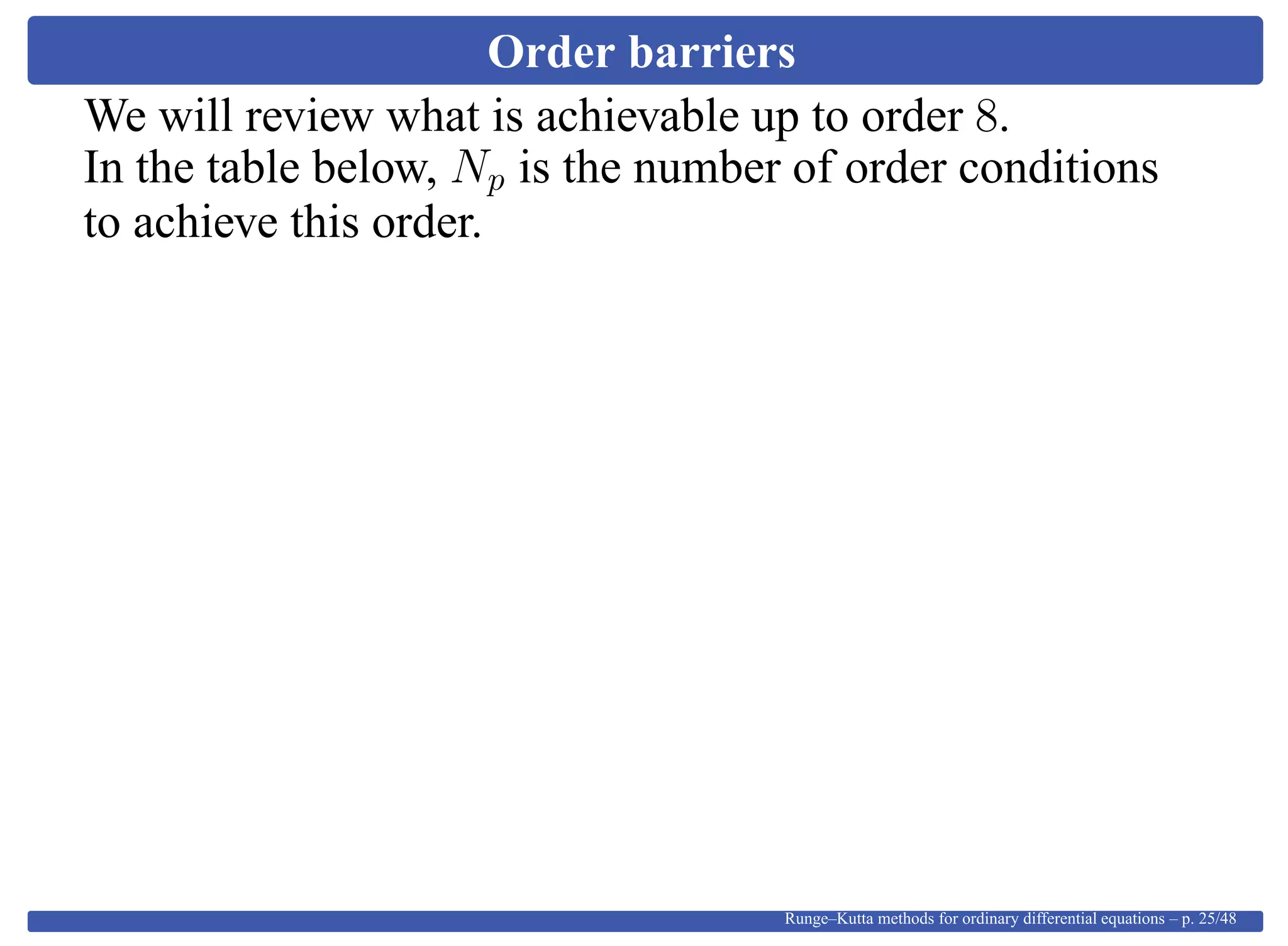 Order barriers
We will review what is achievable up to order 8.
In the table below, Np is the number of order conditions
to achieve this order.
Runge–Kutta methods for ordinary differential equations – p. 25/48
 
