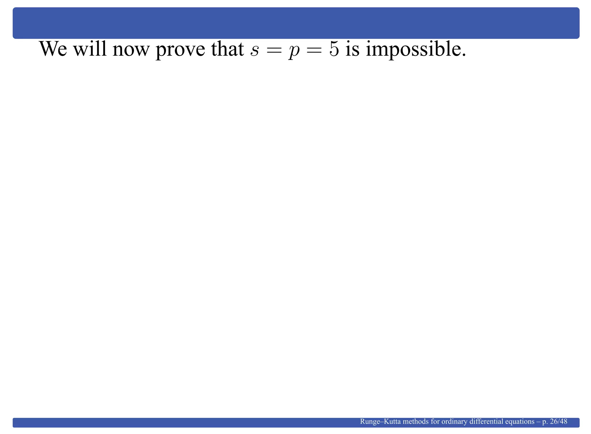 We will now prove that s = p = 5 is impossible.
Runge–Kutta methods for ordinary differential equations – p. 26/48
 