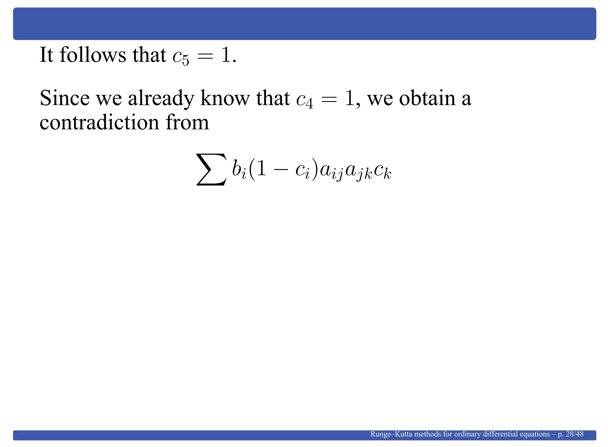 It follows that c5 = 1.
Since we already know that c4 = 1, we obtain a
contradiction from
bi(1 − ci)aijajkck
Runge–Kutta methods for ordinary differential equations – p. 28/48
 