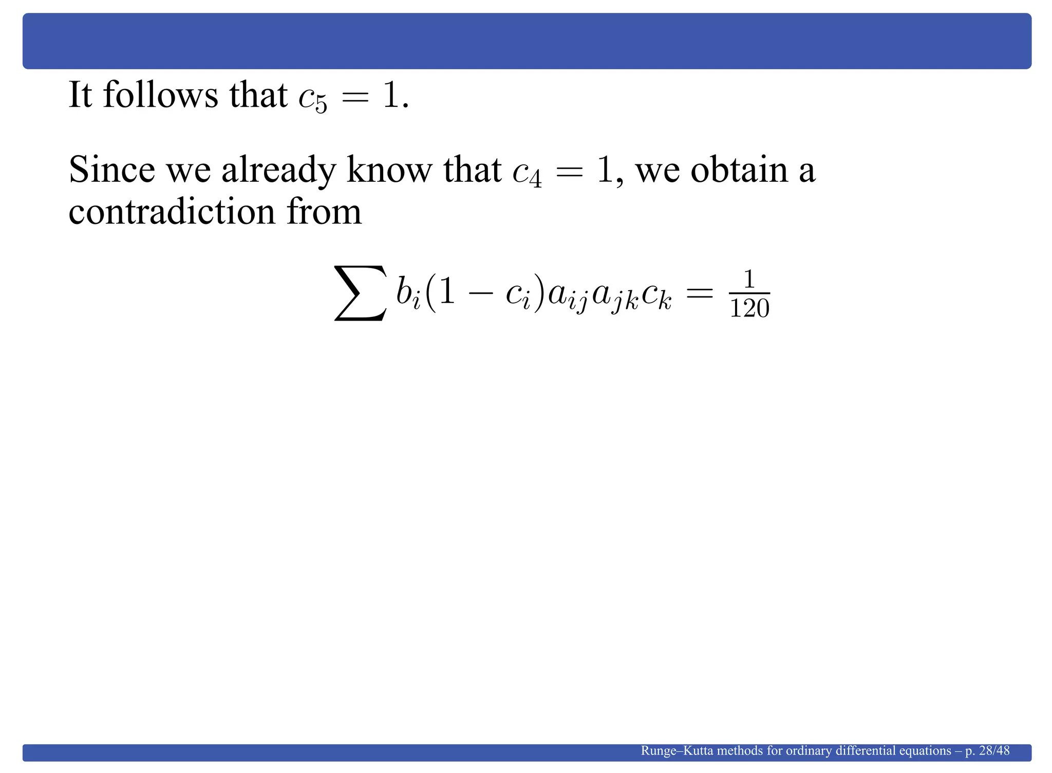 It follows that c5 = 1.
Since we already know that c4 = 1, we obtain a
contradiction from
bi(1 − ci)aijajkck = 1
120
Runge–Kutta methods for ordinary differential equations – p. 28/48
 