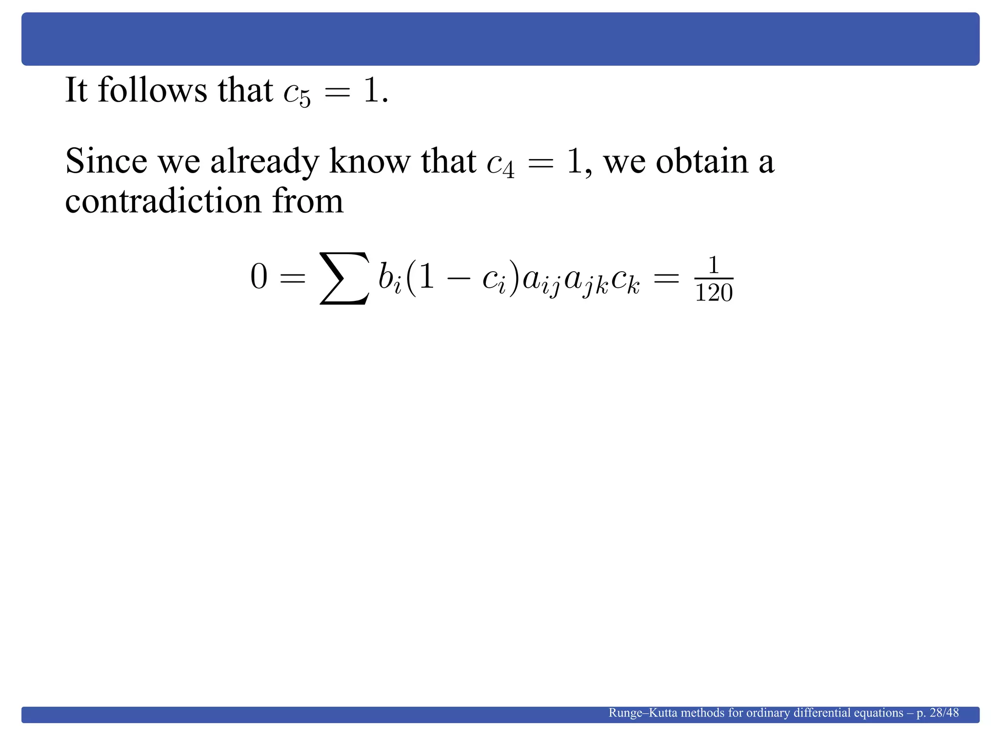 It follows that c5 = 1.
Since we already know that c4 = 1, we obtain a
contradiction from
0 = bi(1 − ci)aijajkck = 1
120
Runge–Kutta methods for ordinary differential equations – p. 28/48
 