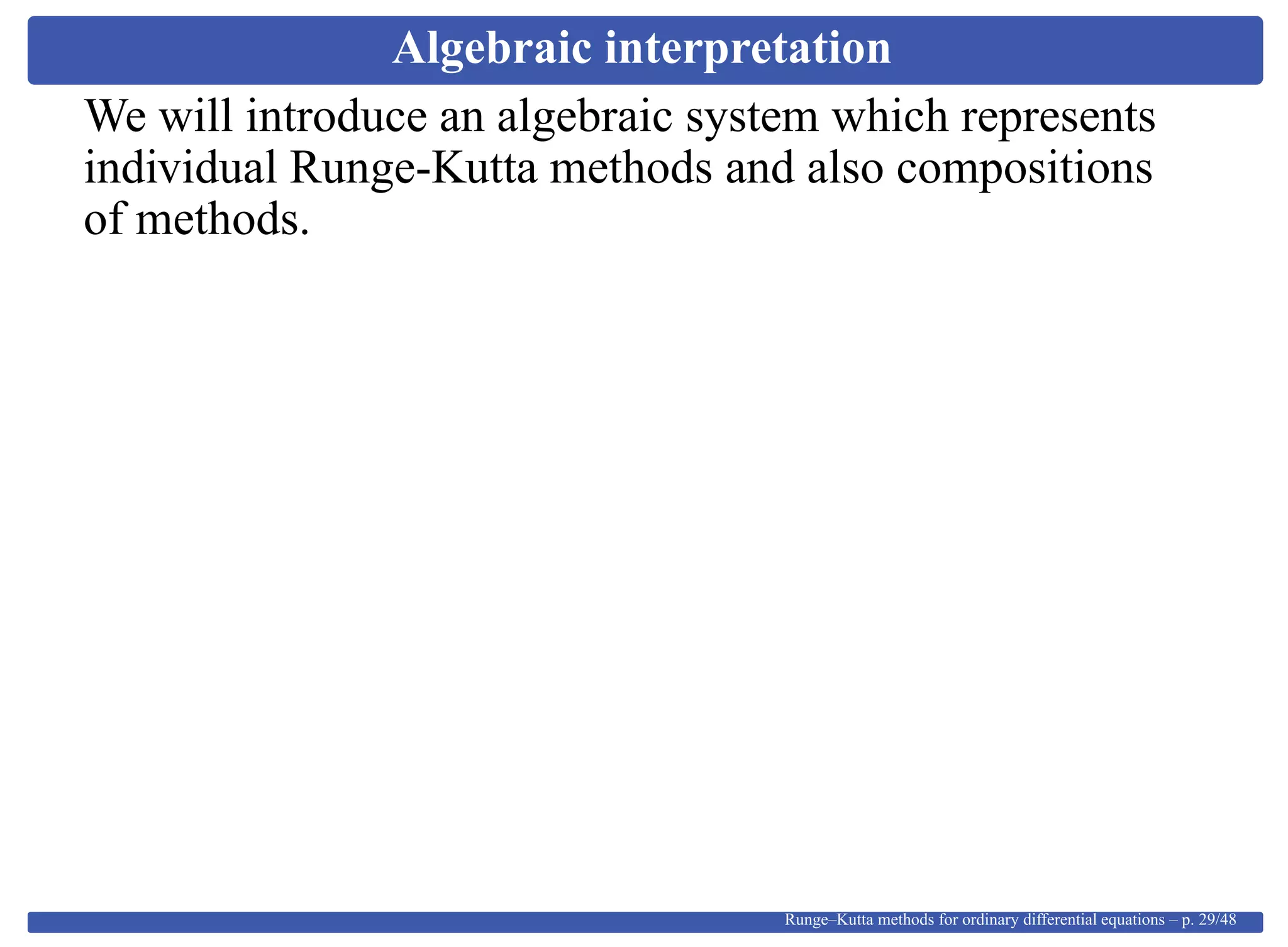 Algebraic interpretation
We will introduce an algebraic system which represents
individual Runge-Kutta methods and also compositions
of methods.
Runge–Kutta methods for ordinary differential equations – p. 29/48
 
