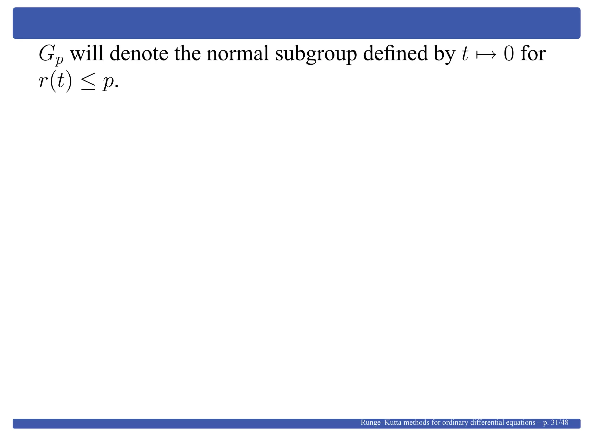 Gp will denote the normal subgroup deﬁned by t → 0 for
r(t) ≤ p.
Runge–Kutta methods for ordinary differential equations – p. 31/48
 