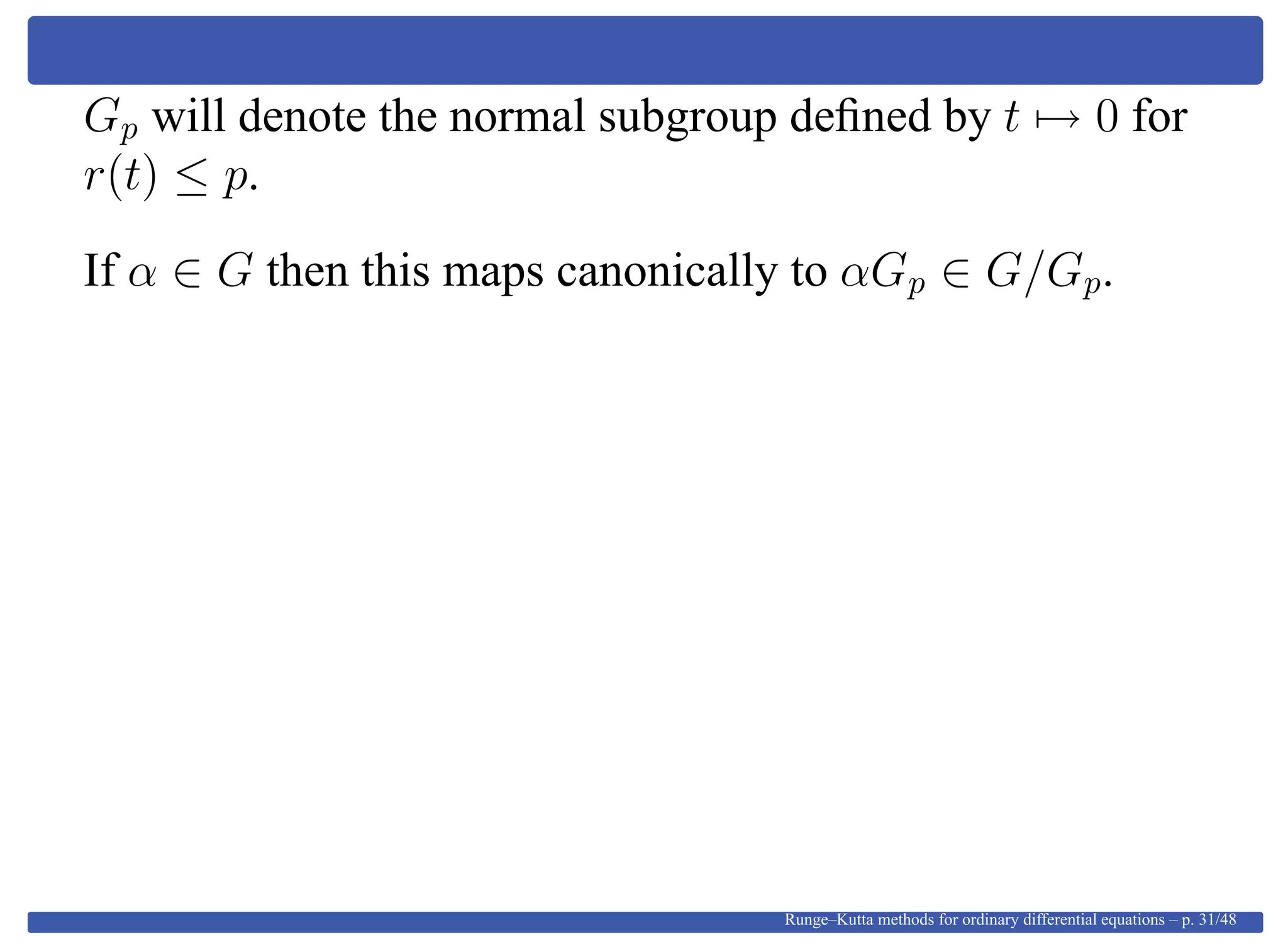 Gp will denote the normal subgroup deﬁned by t → 0 for
r(t) ≤ p.
If α ∈ G then this maps canonically to αGp ∈ G/Gp.
Runge–Kutta methods for ordinary differential equations – p. 31/48
 