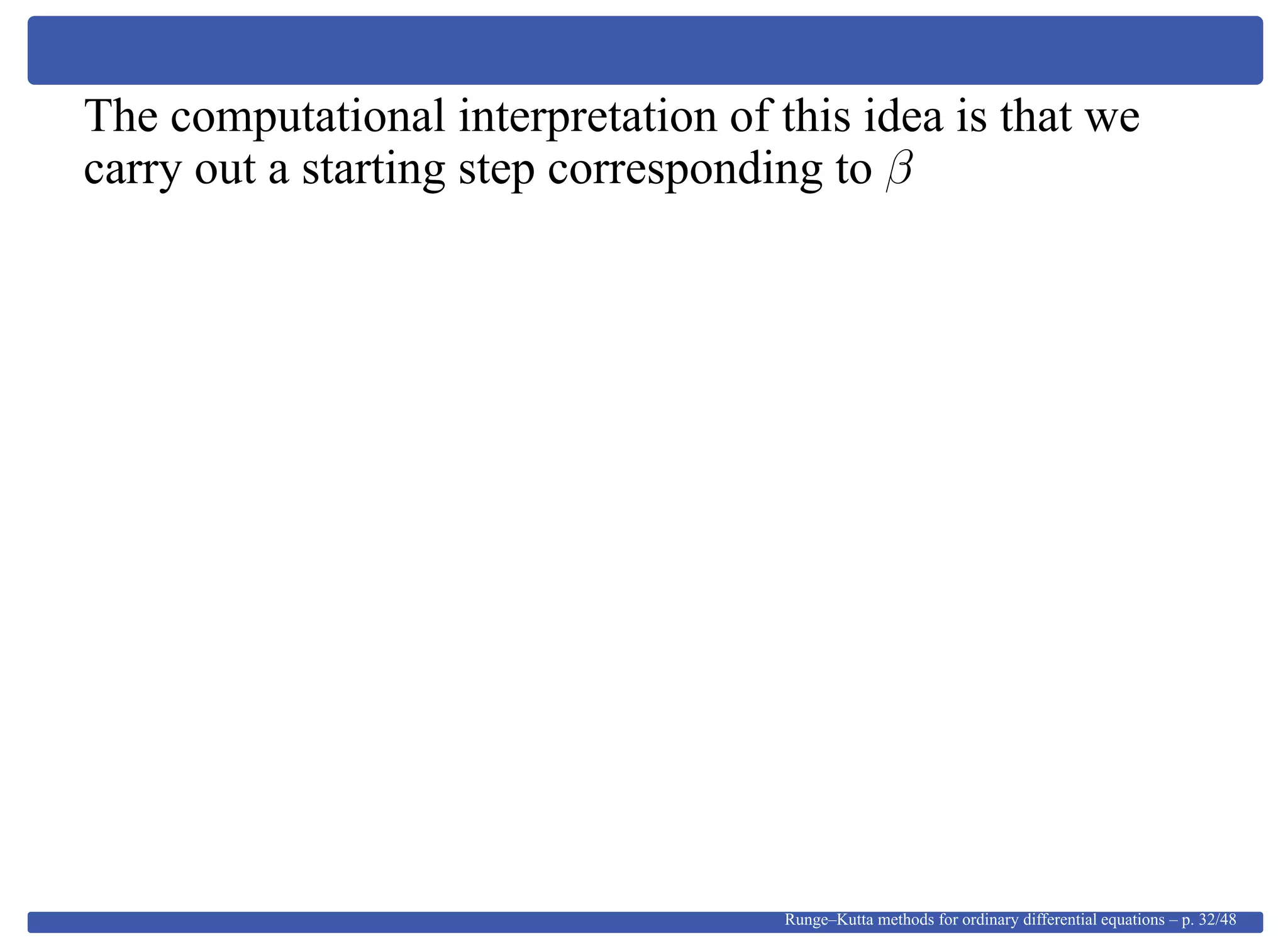 The computational interpretation of this idea is that we
carry out a starting step corresponding to β
Runge–Kutta methods for ordinary differential equations – p. 32/48
 
