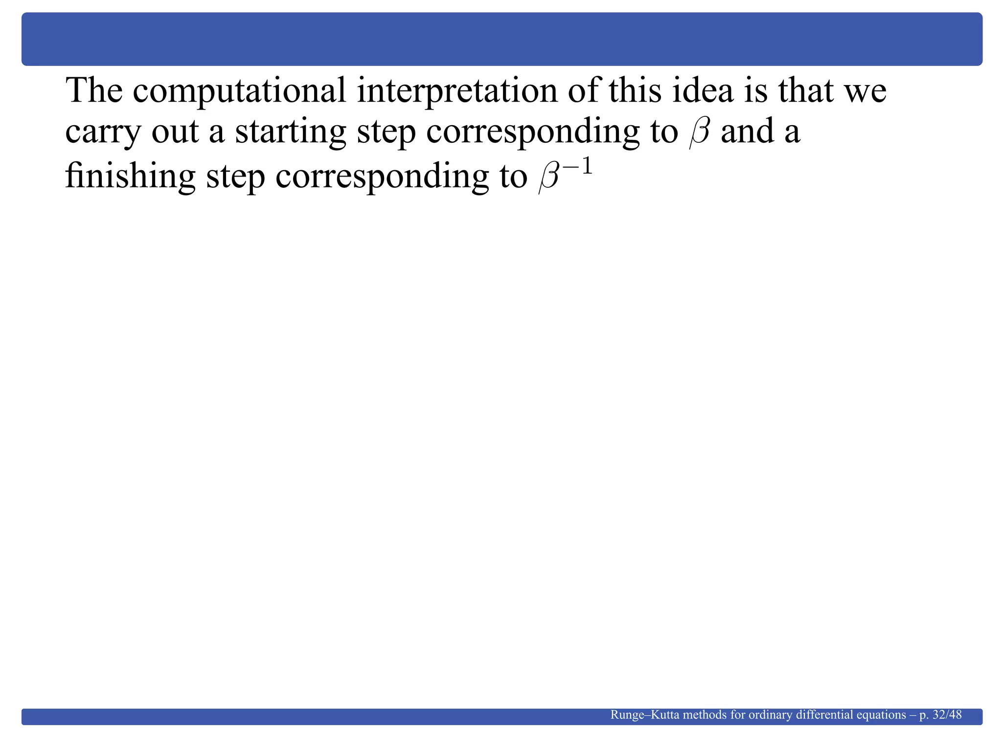 The computational interpretation of this idea is that we
carry out a starting step corresponding to β and a
ﬁnishing step corresponding to β−1
Runge–Kutta methods for ordinary differential equations – p. 32/48
 