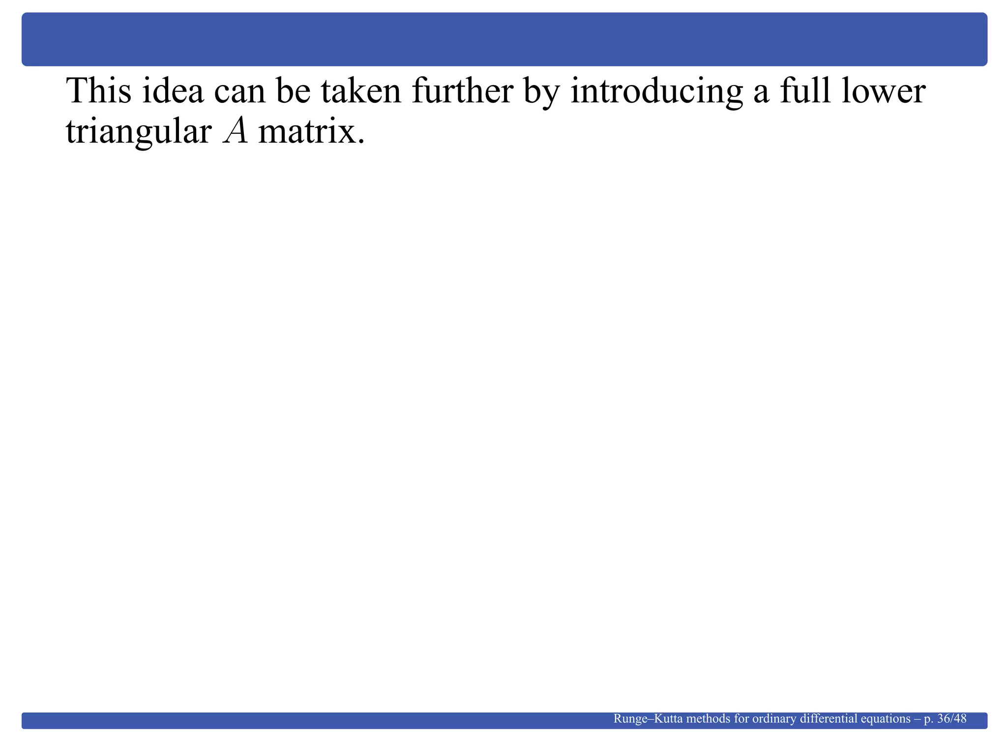 This idea can be taken further by introducing a full lower
triangular A matrix.
Runge–Kutta methods for ordinary differential equations – p. 36/48
 