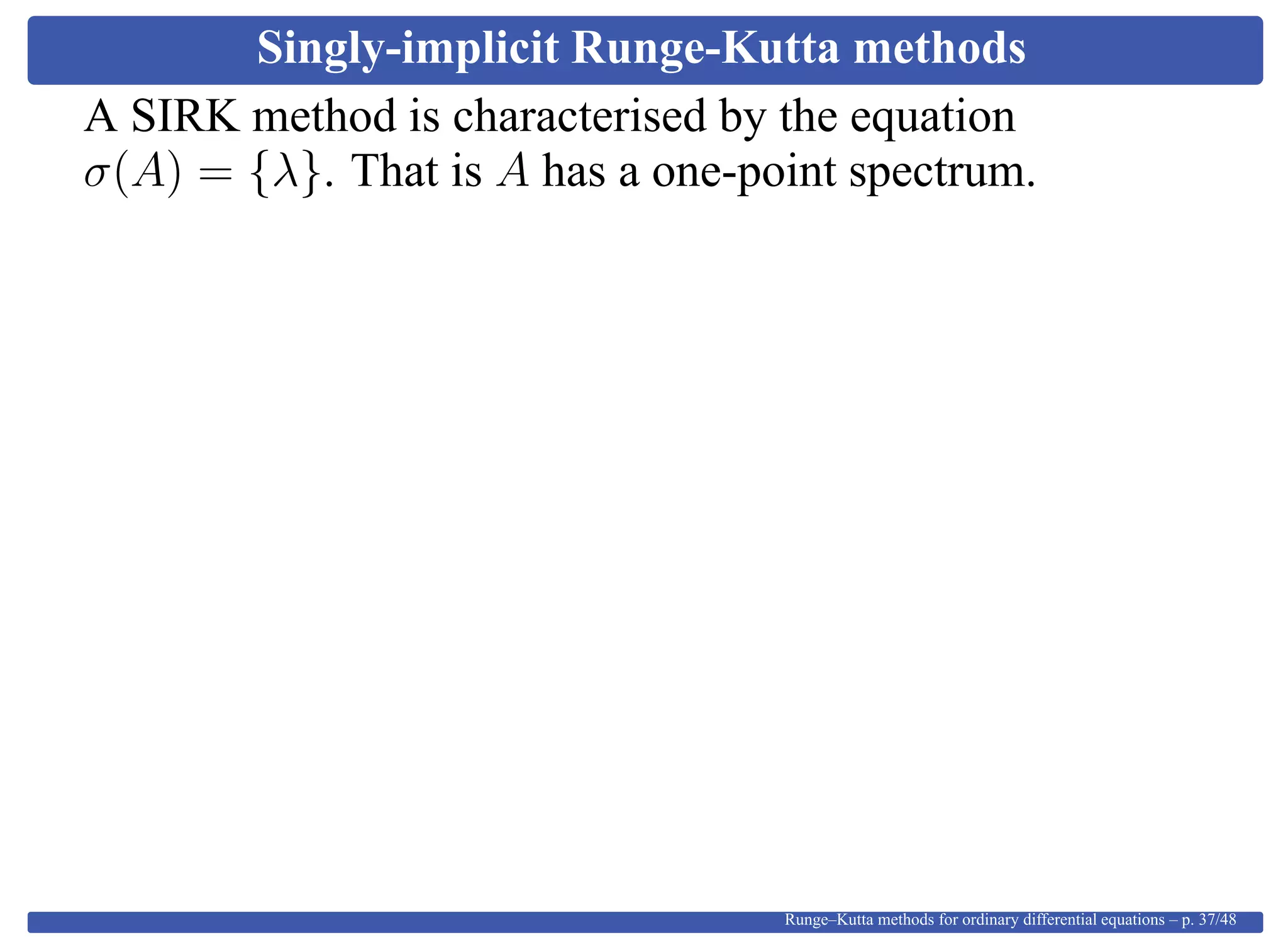Singly-implicit Runge-Kutta methods
A SIRK method is characterised by the equation
σ(A) = {λ}. That is A has a one-point spectrum.
Runge–Kutta methods for ordinary differential equations – p. 37/48
 