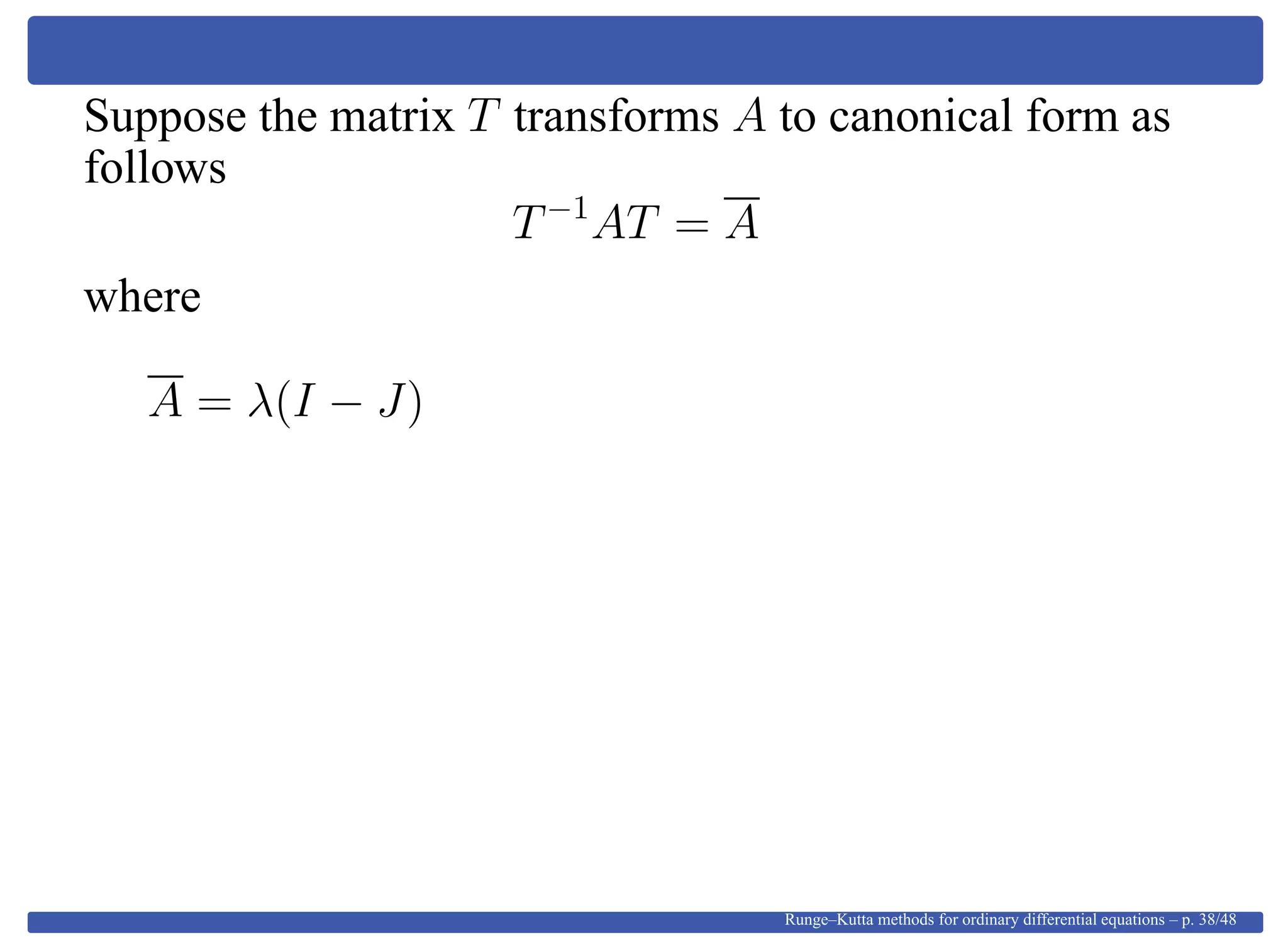 Suppose the matrix T transforms A to canonical form as
follows
T−1
AT = A
where
A = λ(I − J)
Runge–Kutta methods for ordinary differential equations – p. 38/48
 