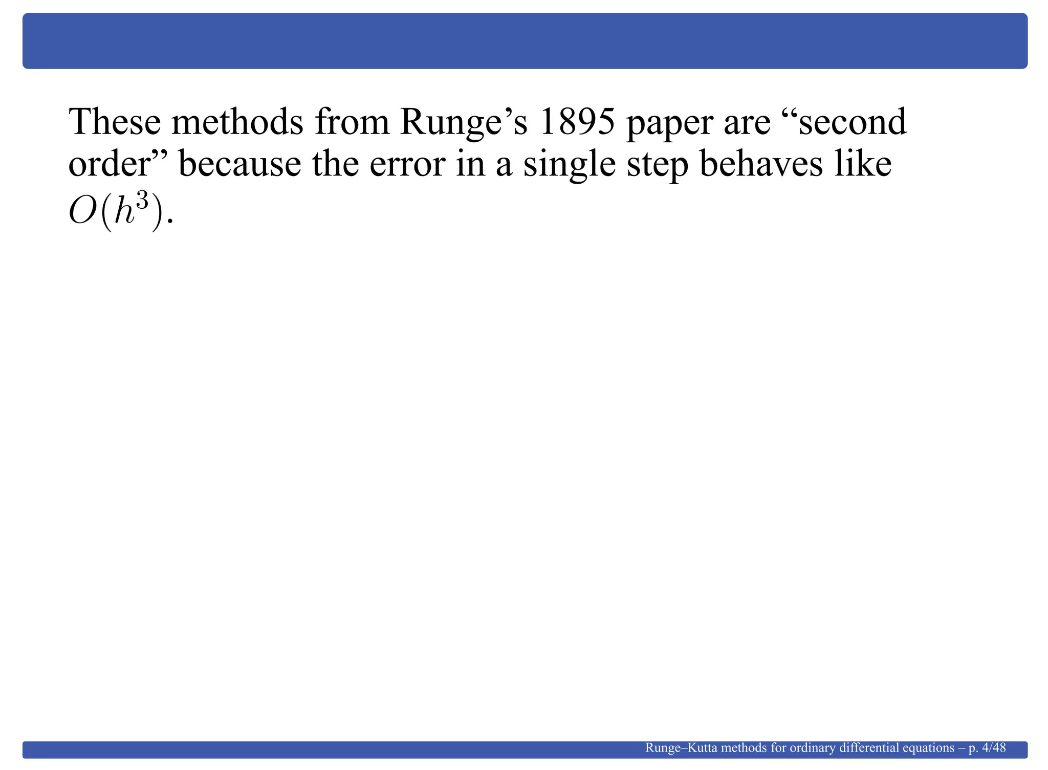 These methods from Runge’s 1895 paper are “second
order” because the error in a single step behaves like
O(h3
).
Runge–Kutta methods for ordinary differential equations – p. 4/48
 
