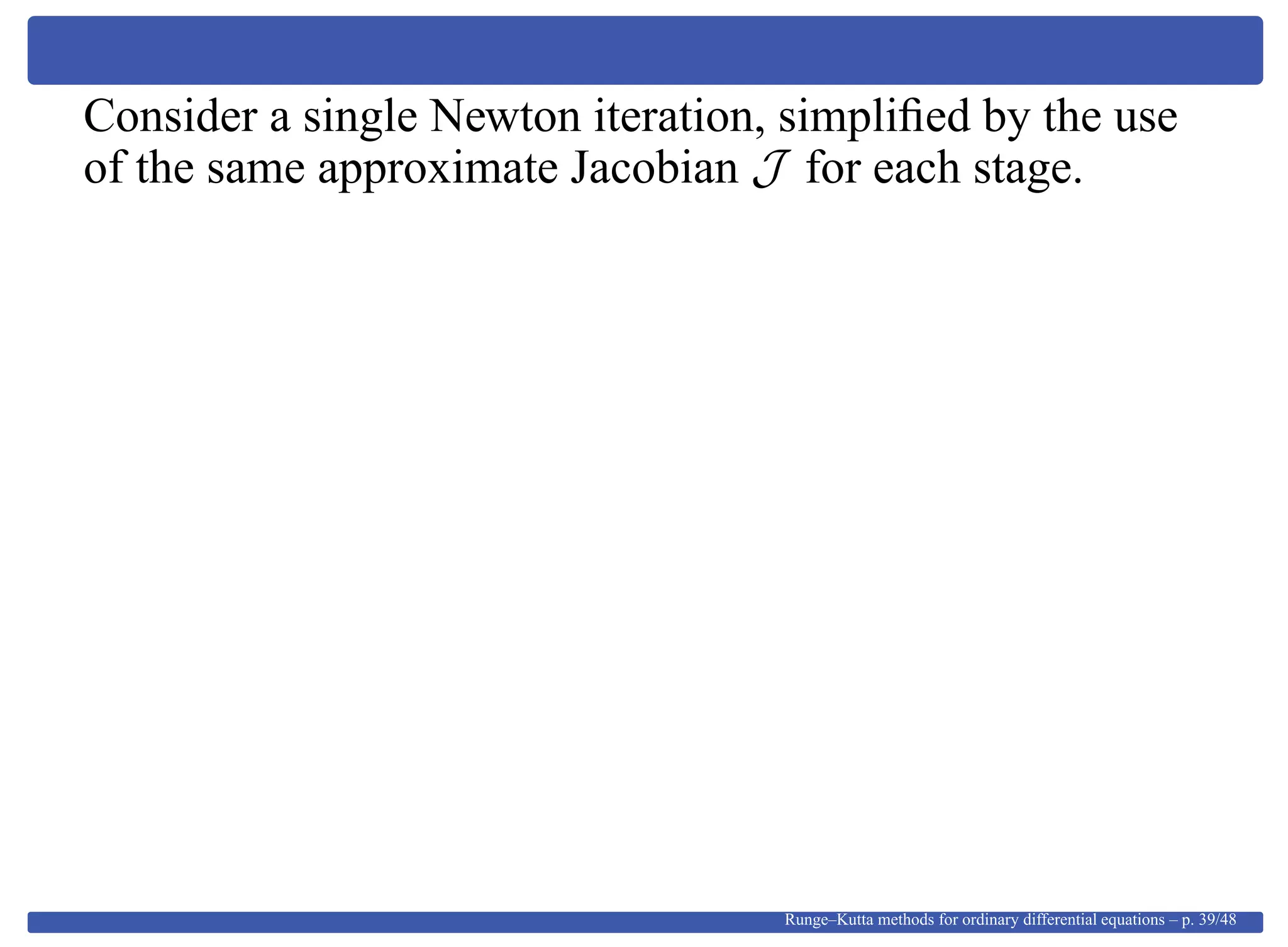 Consider a single Newton iteration, simpliﬁed by the use
of the same approximate Jacobian J for each stage.
Runge–Kutta methods for ordinary differential equations – p. 39/48
 