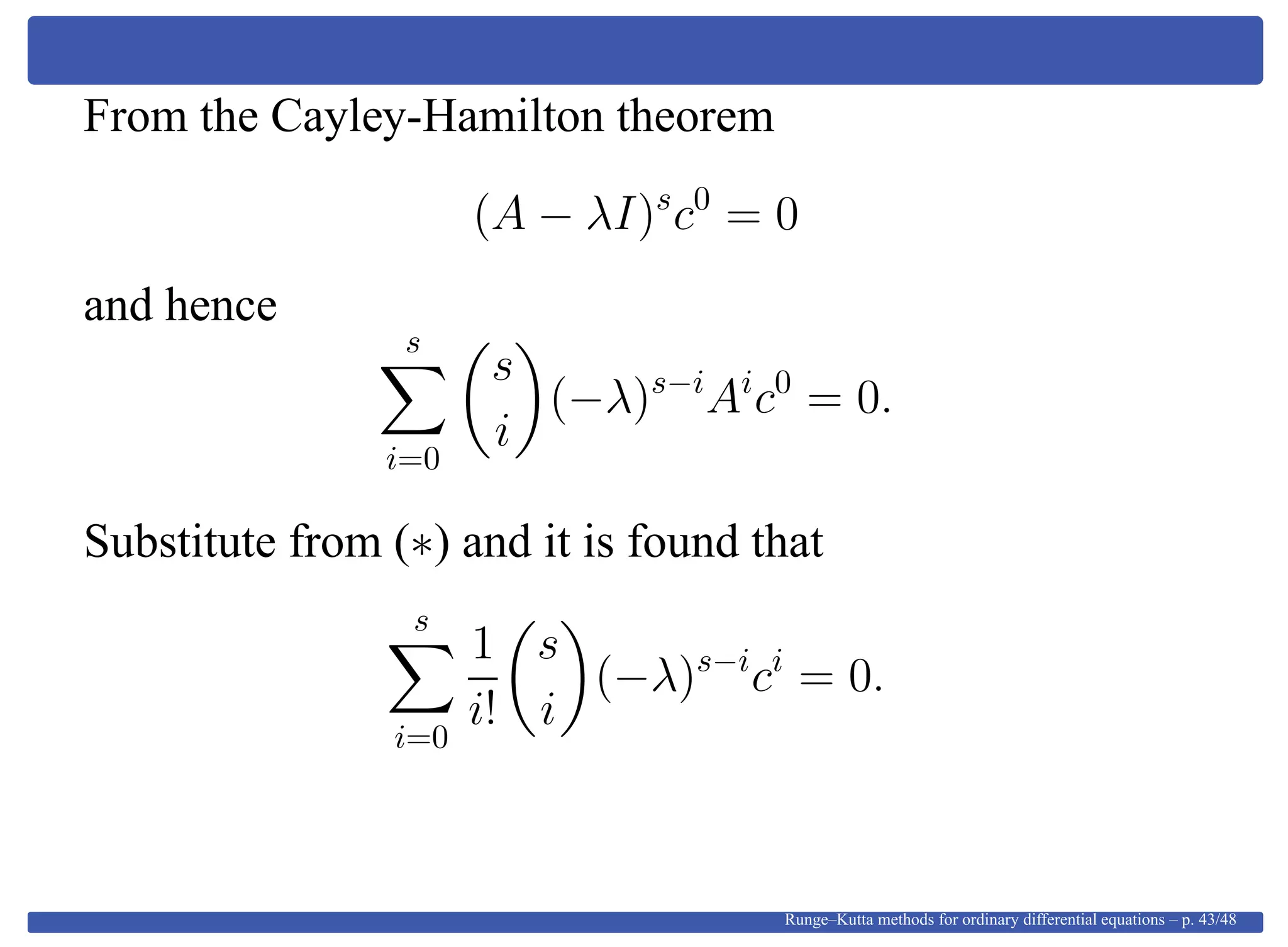 From the Cayley-Hamilton theorem
(A − λI)s
c0
= 0
and hence
s
i=0
s
i
(−λ)s−i
Ai
c0
= 0.
Substitute from (∗) and it is found that
s
i=0
1
i!
s
i
(−λ)s−i
ci
= 0.
Runge–Kutta methods for ordinary differential equations – p. 43/48
 