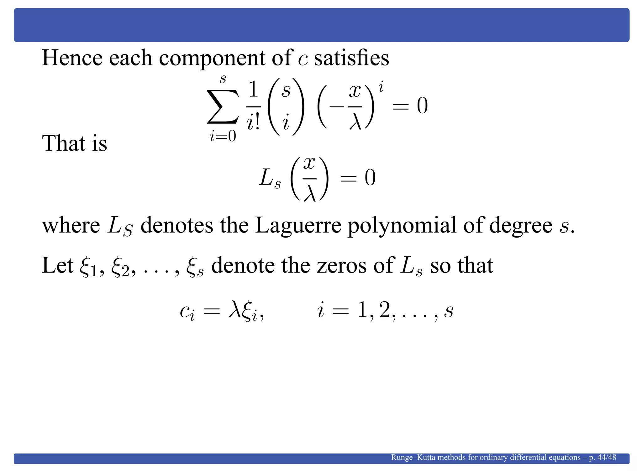 Hence each component of c satisﬁes
s
i=0
1
i!
s
i
−
x
λ
i
= 0
That is
Ls
x
λ
= 0
where LS denotes the Laguerre polynomial of degree s.
Let ξ1, ξ2, . . . , ξs denote the zeros of Ls so that
ci = λξi, i = 1, 2, . . . , s
Runge–Kutta methods for ordinary differential equations – p. 44/48
 