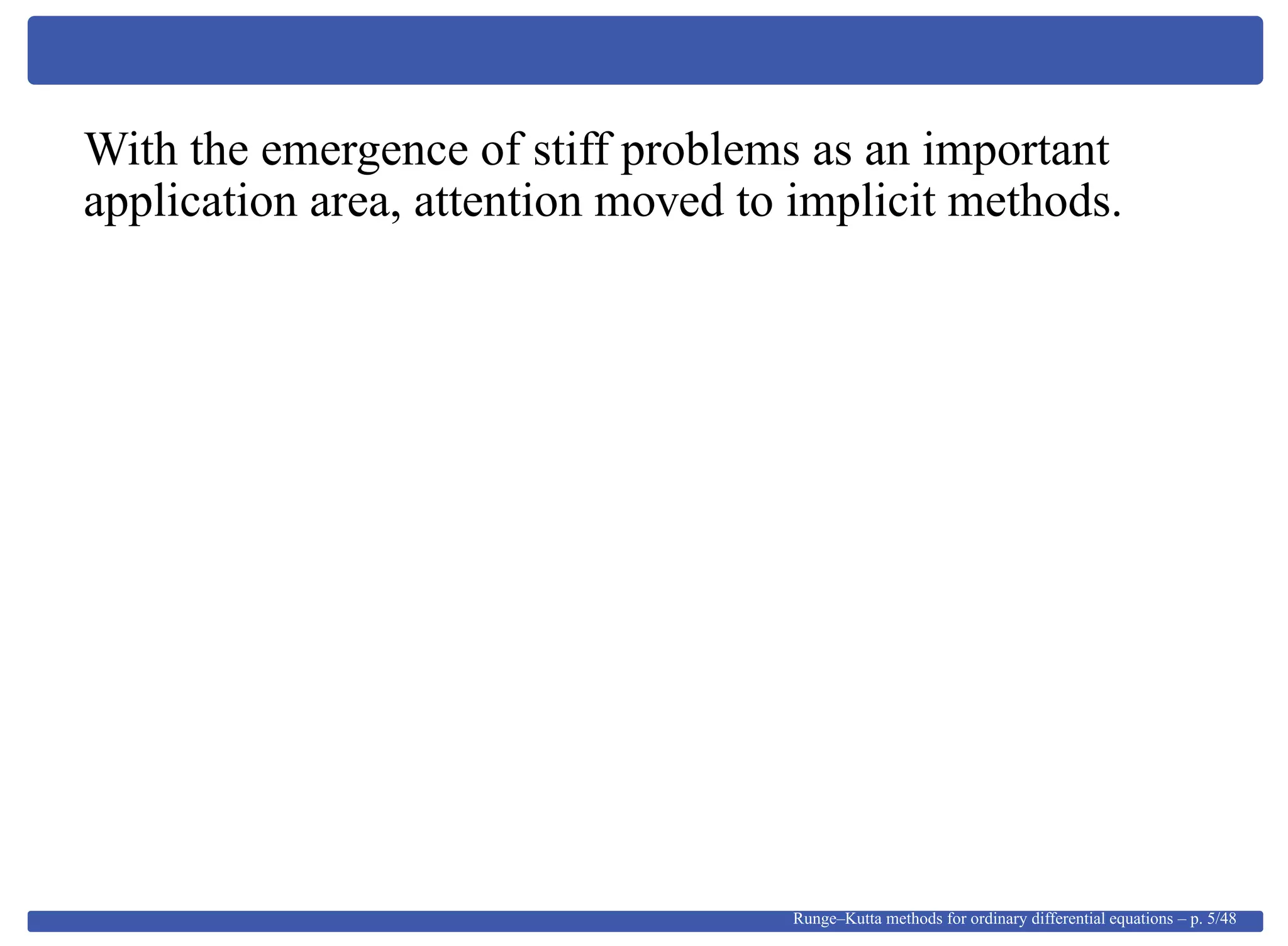 With the emergence of stiff problems as an important
application area, attention moved to implicit methods.
Runge–Kutta methods for ordinary differential equations – p. 5/48
 